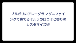 ブルガリのアレーグラ マグニファイングで奏でるミルラの口コミと香りのカスタマイズ術