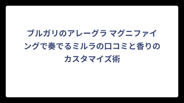 ブルガリのアレーグラ マグニファイングで奏でるミルラの口コミと香りのカスタマイズ術