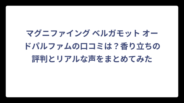 マグニファイング ベルガモット オードパルファムの口コミは？香り立ちの評判とリアルな声をまとめてみた