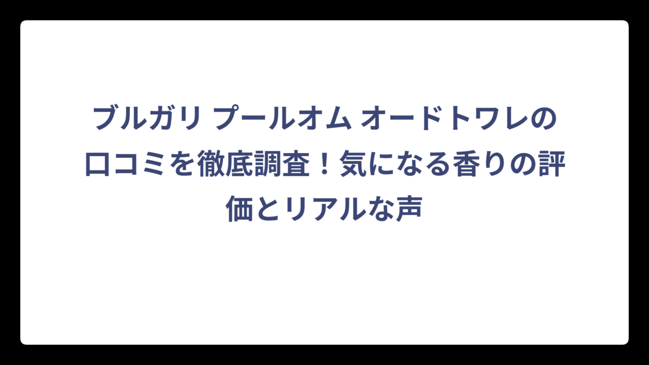 ブルガリ プールオム オードトワレの口コミを徹底調査！気になる香りの評価とリアルな声