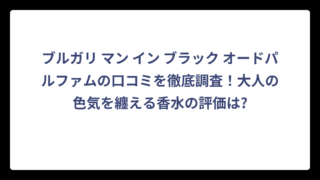 ブルガリ マン イン ブラック オードパルファムの口コミを徹底調査！大人の色気を纏える香水の評価は?