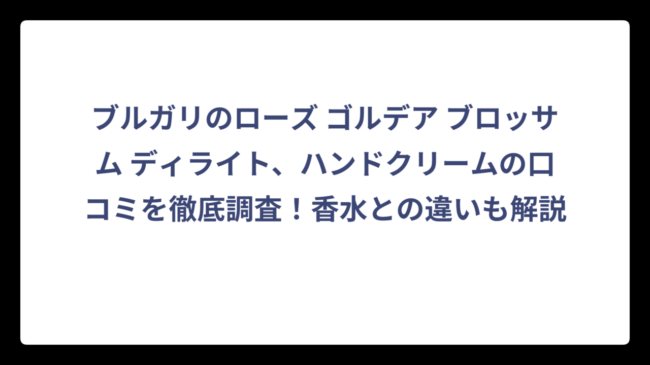 ブルガリのローズ ゴルデア ブロッサム ディライト、ハンドクリームの口コミを徹底調査！香水との違いも解説