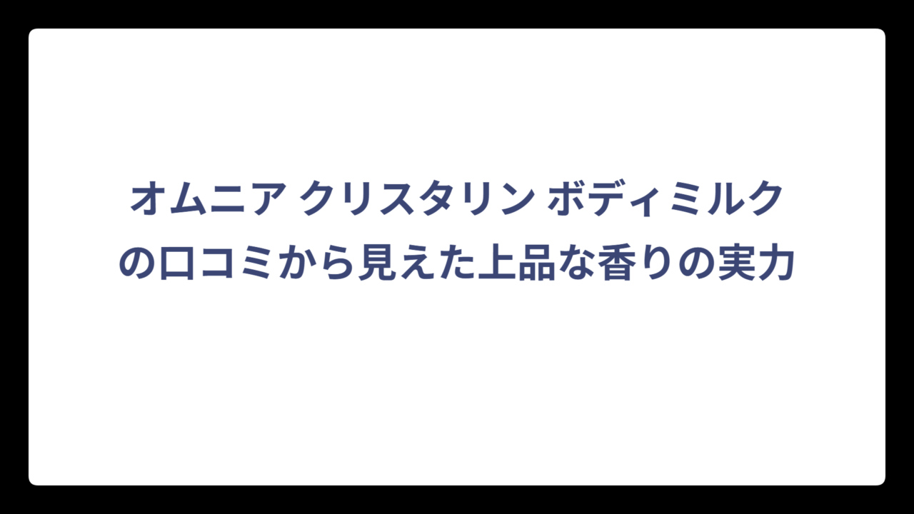 オムニア クリスタリン ボディミルクの口コミから見えた上品な香りの実力