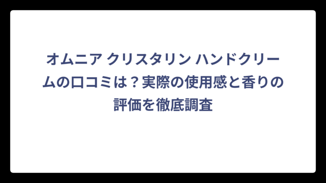 オムニア クリスタリン ハンドクリームの口コミは？実際の使用感と香りの評価を徹底調査
