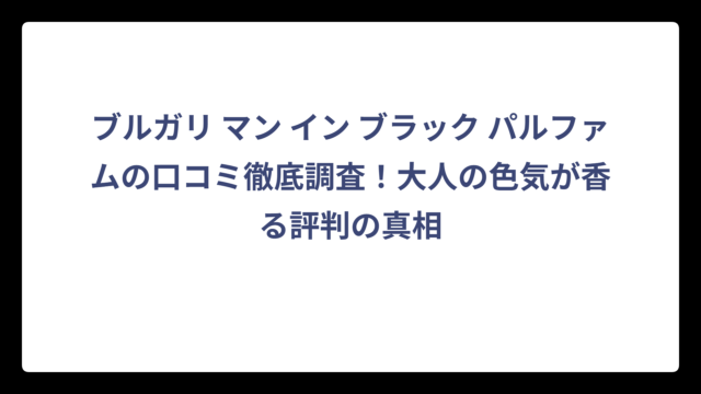 ブルガリ マン イン ブラック パルファムの口コミ徹底調査！大人の色気が香る評判の真相