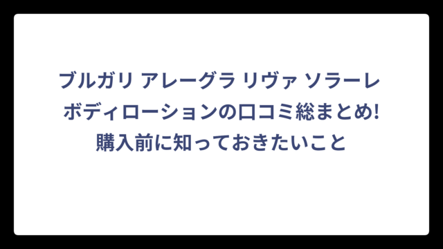 ブルガリ アレーグラ リヴァ ソラーレ ボディローションの口コミ総まとめ!購入前に知っておきたいこと