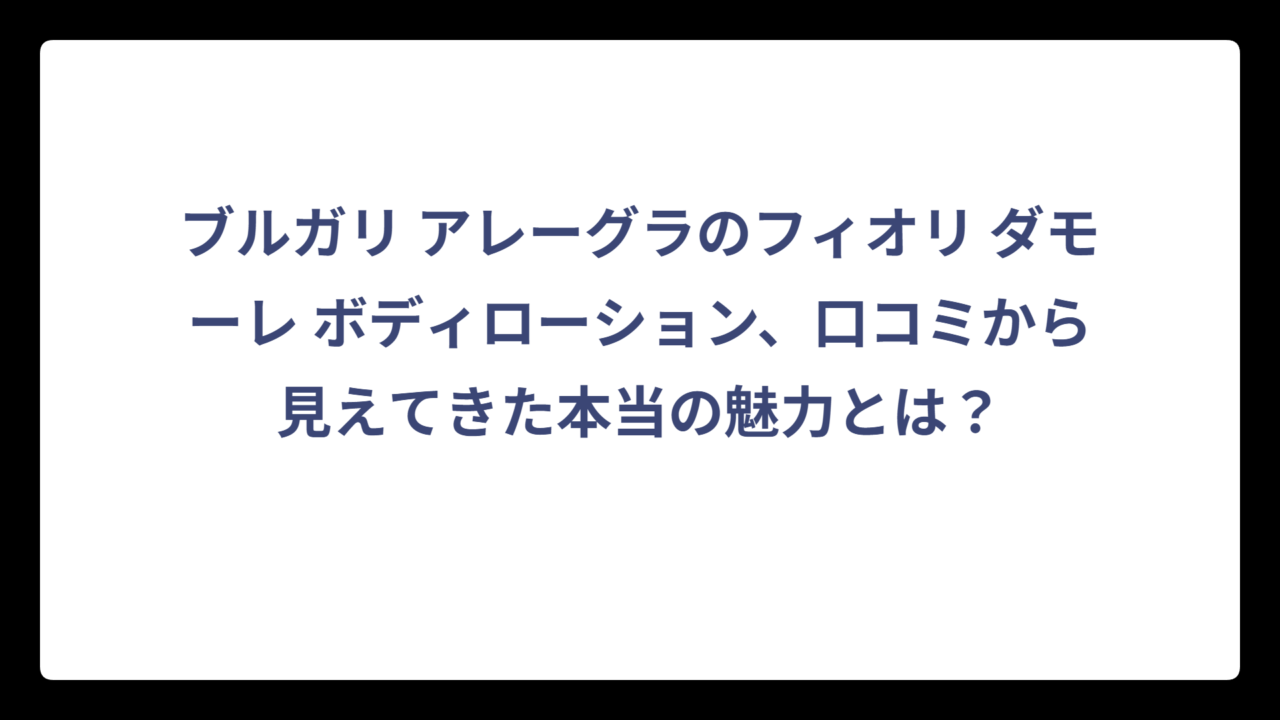 ブルガリ アレーグラのフィオリ ダモーレ ボディローション、口コミから見えてきた本当の魅力とは？