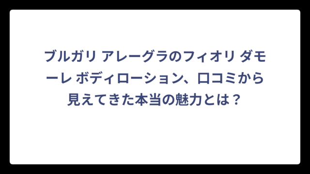 ブルガリ アレーグラのフィオリ ダモーレ ボディローション、口コミから見えてきた本当の魅力とは？