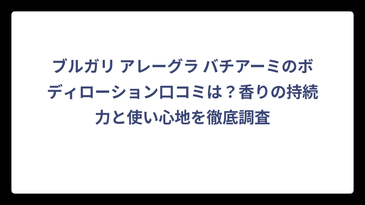 ブルガリ アレーグラ バチアーミのボディローション口コミは？香りの持続力と使い心地を徹底調査
