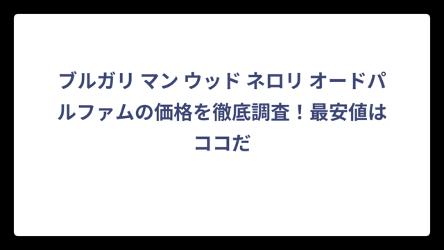 ブルガリ マン ウッド ネロリ オードパルファムの価格を徹底調査！最安値はココだ