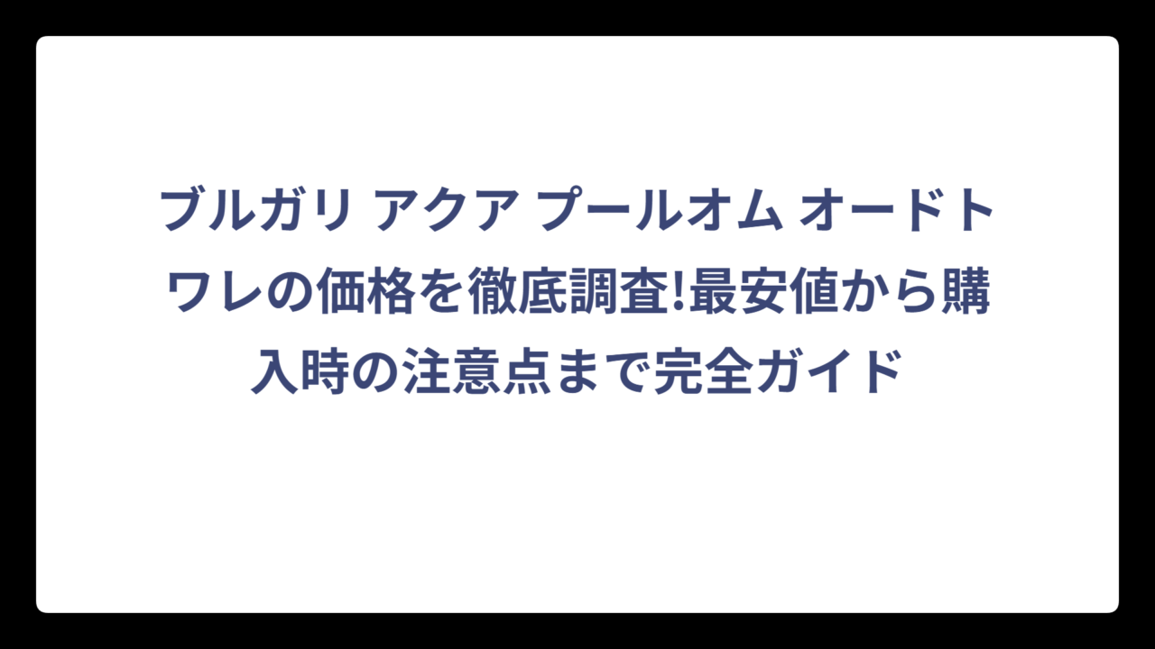 ブルガリ アクア プールオム オードトワレの価格を徹底調査!最安値から購入時の注意点まで完全ガイド