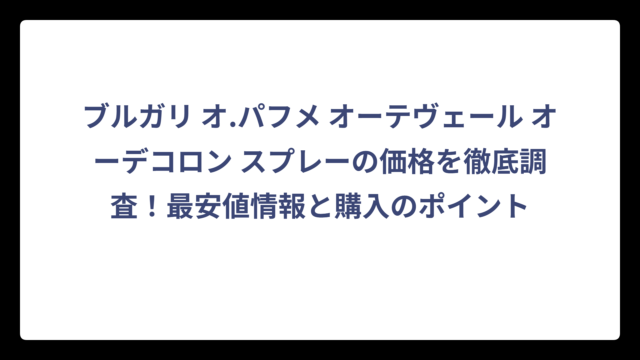 ブルガリ オ.パフメ オーテヴェール オーデコロン スプレーの価格を徹底調査！最安値情報と購入のポイント
