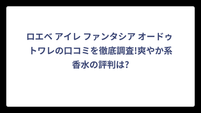 ロエベ アイレ ファンタシア オードゥ トワレの口コミを徹底調査!爽やか系香水の評判は?