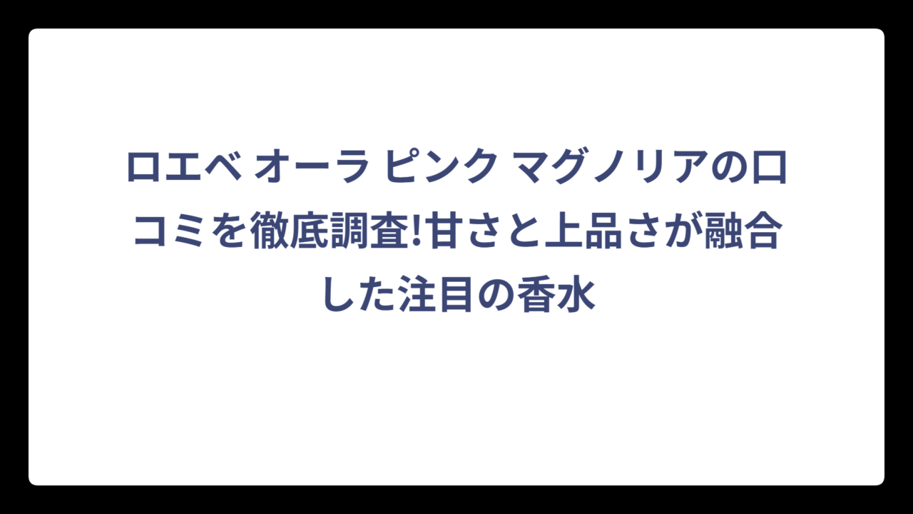 ロエベ オーラ ピンク マグノリアの口コミを徹底調査!甘さと上品さが融合した注目の香水