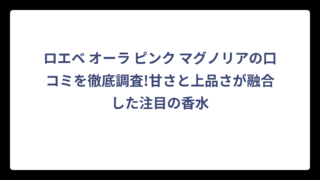 ロエベ オーラ ピンク マグノリアの口コミを徹底調査!甘さと上品さが融合した注目の香水