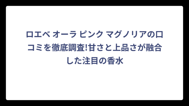 ロエベ オーラ ピンク マグノリアの口コミを徹底調査!甘さと上品さが融合した注目の香水