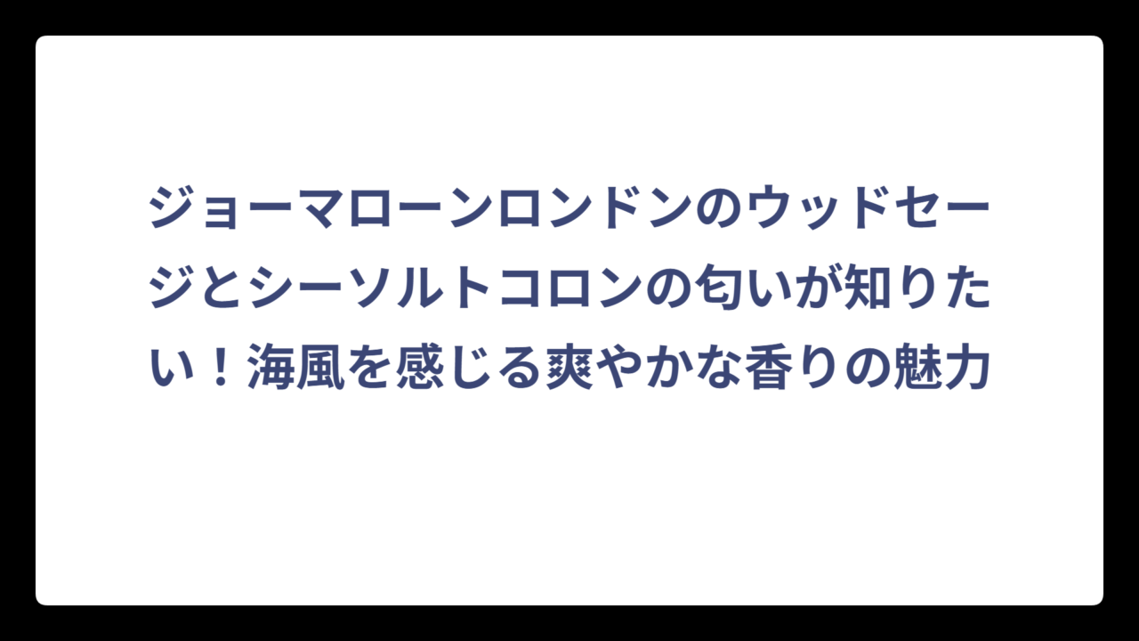 ジョーマローンロンドンのウッドセージとシーソルトコロンの匂いが知りたい！海風を感じる爽やかな香りの魅力
