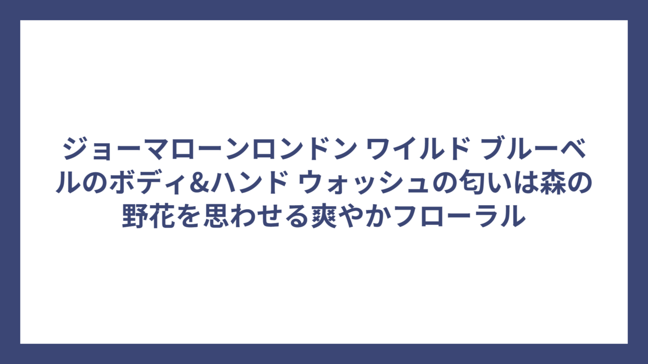 ジョーマローンロンドン ワイルド ブルーベルのボディ&ハンド ウォッシュの匂いは森の野花を思わせる爽やかフローラル