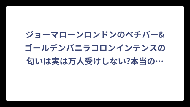 ジョーマローンロンドンのベチバー&ゴールデンバニラコロンインテンスの匂いは実は万人受けしない?本当の香り体験