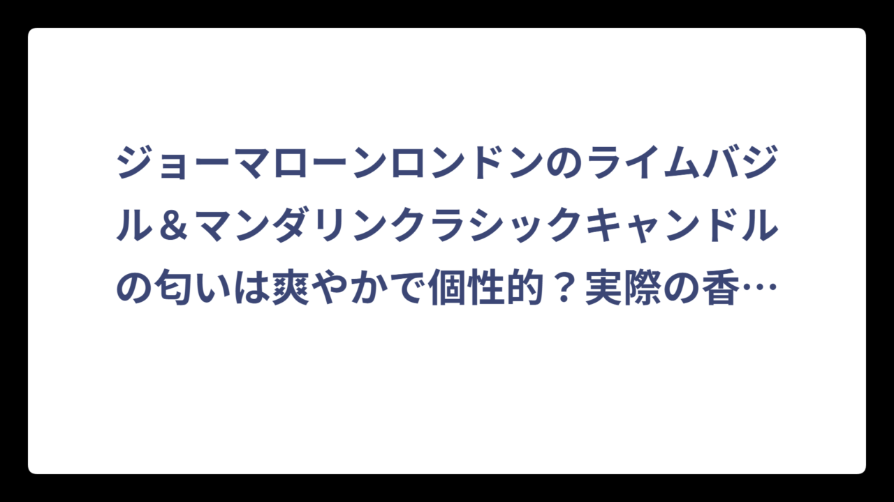 ジョーマローンロンドンのライムバジル＆マンダリンクラシックキャンドルの匂いは爽やかで個性的？実際の香りを徹底解説