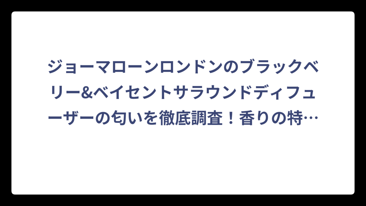 ジョーマローンロンドンのブラックベリー&ベイセントサラウンドディフューザーの匂いを徹底調査！香りの特徴と魅力を解説