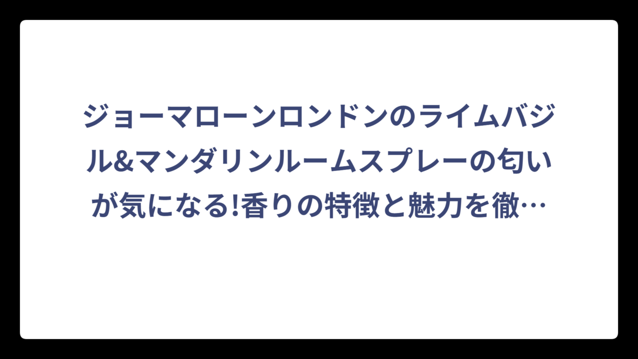 ジョーマローンロンドンのライムバジル&マンダリンルームスプレーの匂いが気になる!香りの特徴と魅力を徹底解説