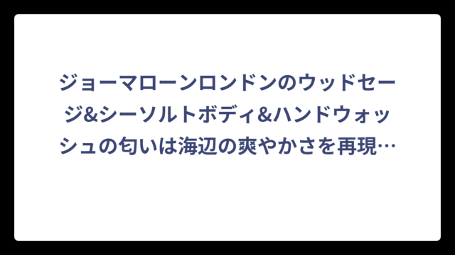 ジョーマローンロンドンのウッドセージ&シーソルトボディ&ハンドウォッシュの匂いは海辺の爽やかさを再現した香り