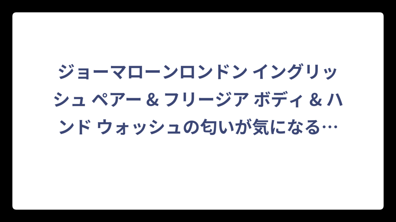 ジョーマローンロンドン イングリッシュ ペアー & フリージア ボディ & ハンド ウォッシュの匂いが気になる方へ徹底解説