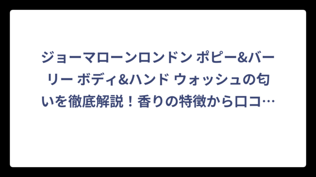 ジョーマローンロンドン ポピー&バーリー ボディ&ハンド ウォッシュの匂いを徹底解説！香りの特徴から口コミまで