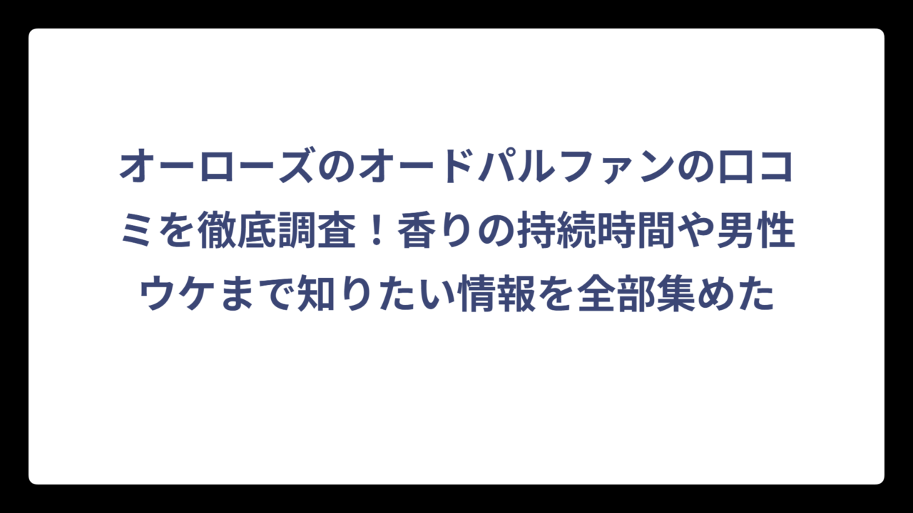 オーローズのオードパルファンの口コミを徹底調査！香りの持続時間や男性ウケまで知りたい情報を全部集めた