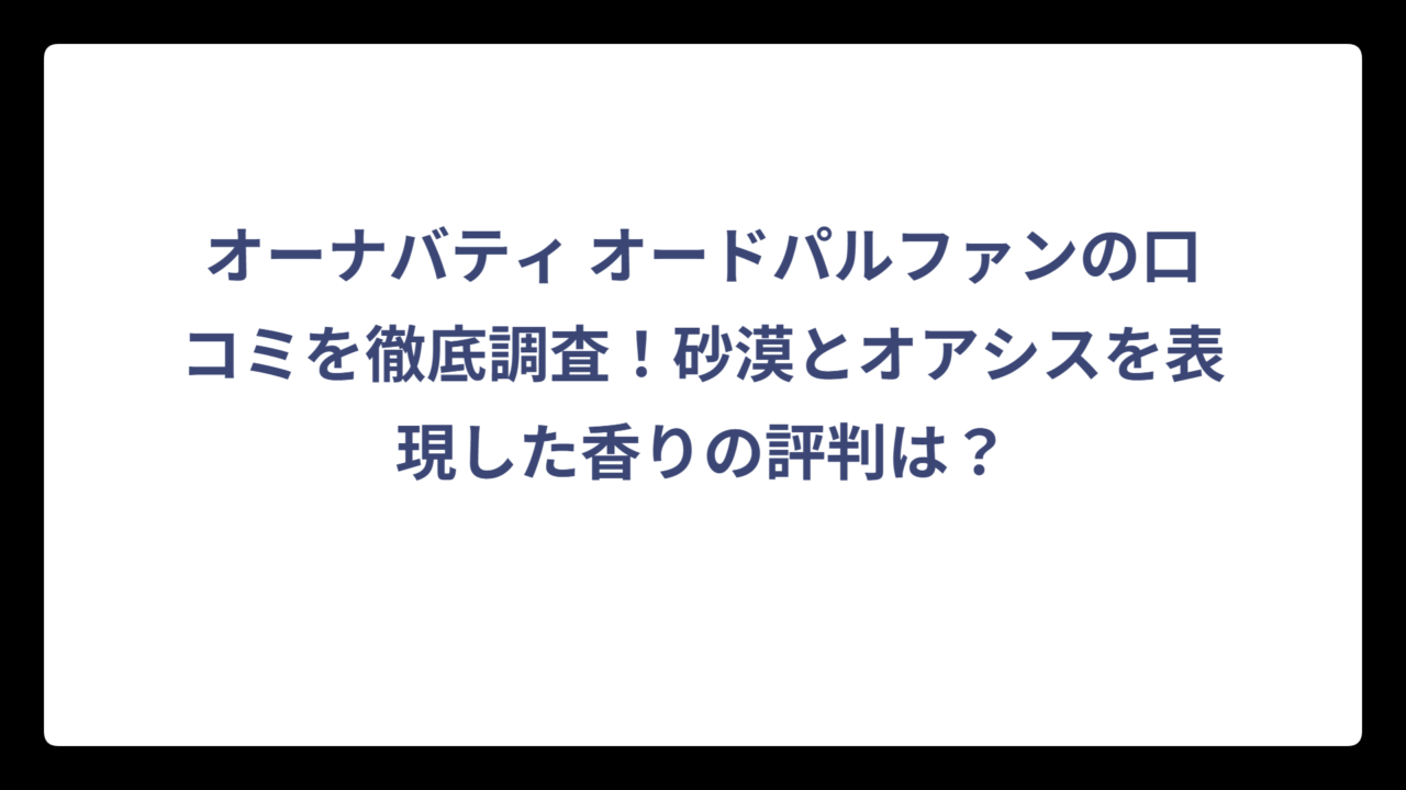 オーナバティ オードパルファンの口コミを徹底調査！砂漠とオアシスを表現した香りの評判は？