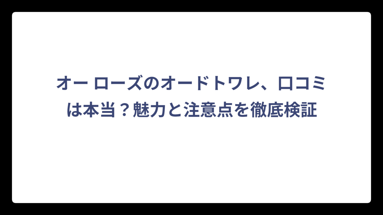 オー ローズのオードトワレ、口コミは本当？魅力と注意点を徹底検証