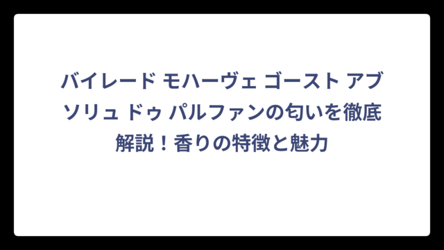 バイレード モハーヴェ ゴースト アブソリュ ドゥ パルファンの匂いを徹底解説！香りの特徴と魅力