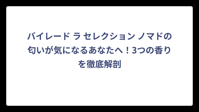 バイレード ラ セレクション ノマドの匂いが気になるあなたへ！3つの香りを徹底解剖