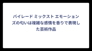 バイレード ミックスト エモーションズの匂いは複雑な感情を香りで表現した芸術作品