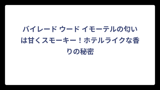 バイレード ウード イモーテルの匂いは甘くスモーキー！ホテルライクな香りの秘密