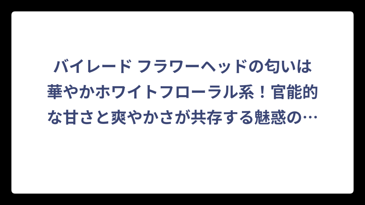 バイレード フラワーヘッドの匂いは華やかホワイトフローラル系！官能的な甘さと爽やかさが共存する魅惑の香り