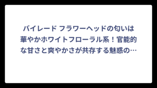 バイレード フラワーヘッドの匂いは華やかホワイトフローラル系！官能的な甘さと爽やかさが共存する魅惑の香り