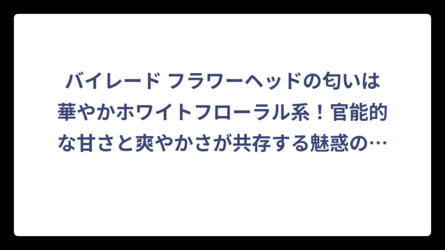 バイレード フラワーヘッドの匂いは華やかホワイトフローラル系！官能的な甘さと爽やかさが共存する魅惑の香り