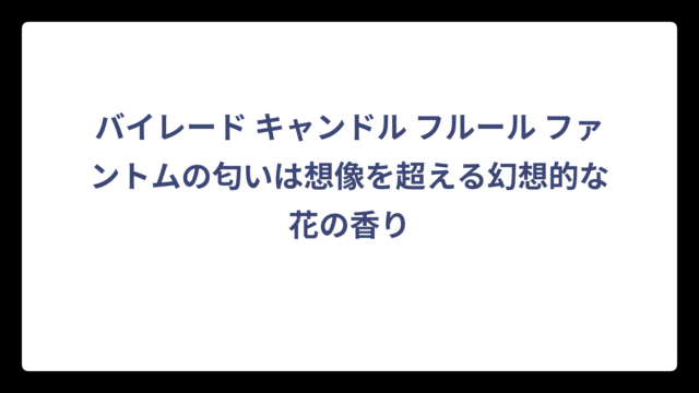 バイレード キャンドル フルール ファントムの匂いは想像を超える幻想的な花の香り