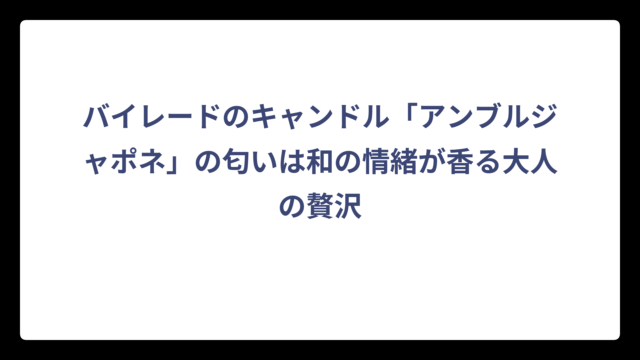 バイレードのキャンドル「アンブルジャポネ」の匂いは和の情緒が香る大人の贅沢