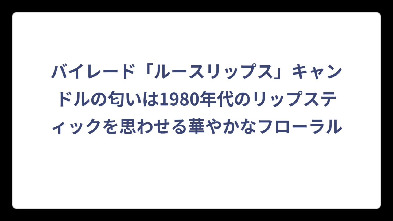 バイレード「ルースリップス」キャンドルの匂いは1980年代のリップスティックを思わせる華やかなフローラル