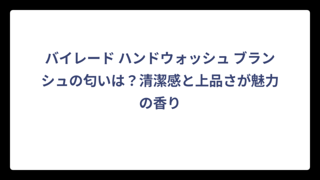 バイレード ハンドウォッシュ ブランシュの匂いは？清潔感と上品さが魅力の香り