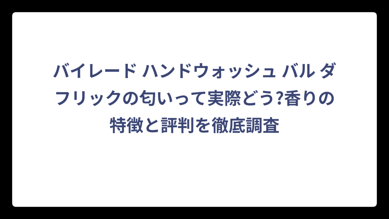 バイレード ハンドウォッシュ バル ダフリックの匂いって実際どう?香りの特徴と評判を徹底調査