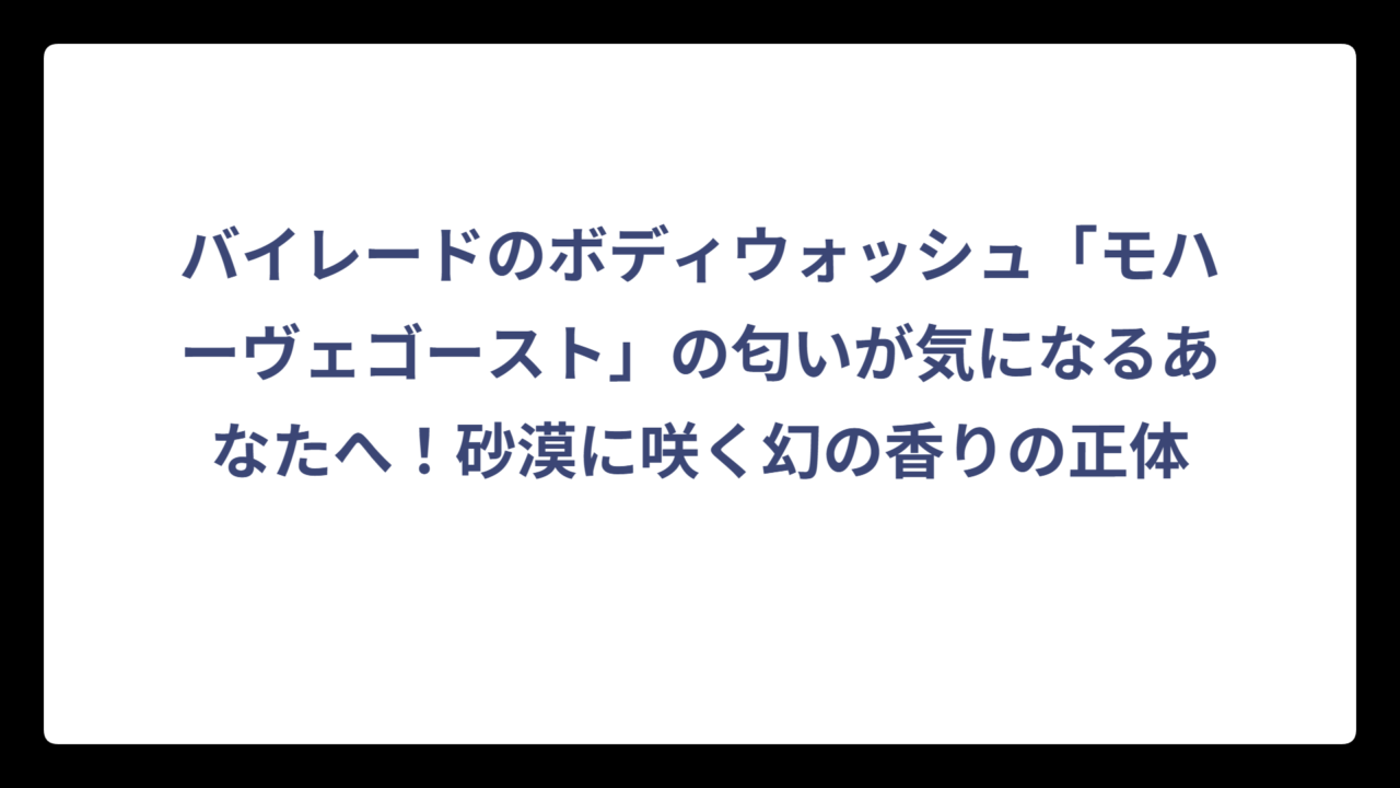 バイレードのボディウォッシュ「モハーヴェゴースト」の匂いが気になるあなたへ！砂漠に咲く幻の香りの正体