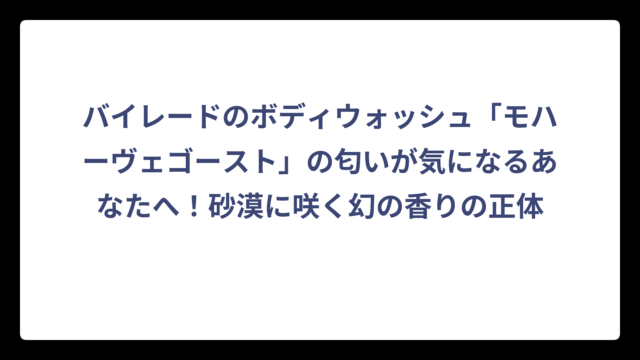 バイレードのボディウォッシュ「モハーヴェゴースト」の匂いが気になるあなたへ！砂漠に咲く幻の香りの正体