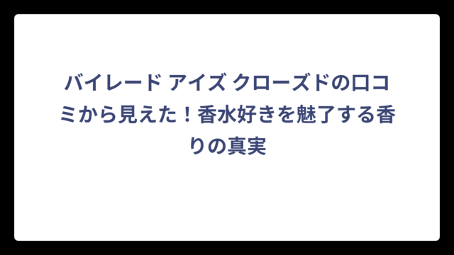 バイレード アイズ クローズドの口コミから見えた！香水好きを魅了する香りの真実