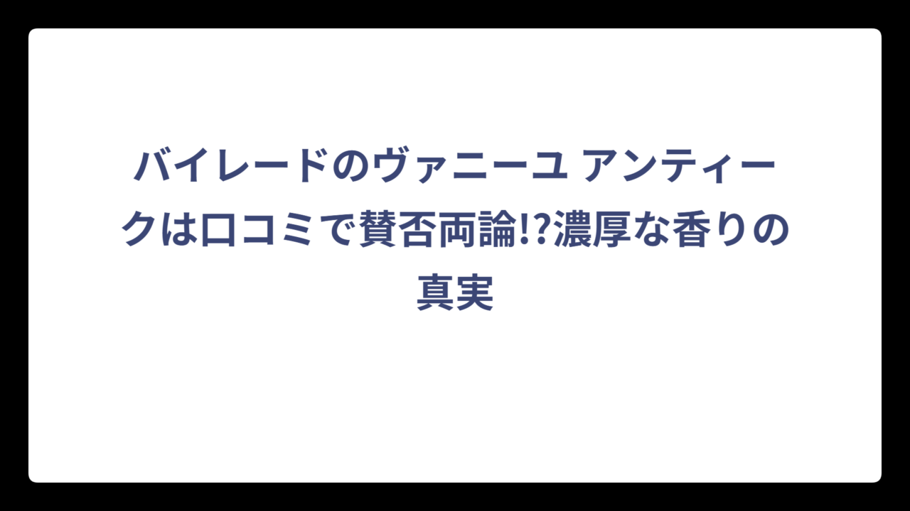 バイレードのヴァニーユ アンティークは口コミで賛否両論!?濃厚な香りの真実