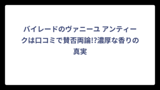 バイレードのヴァニーユ アンティークは口コミで賛否両論!?濃厚な香りの真実