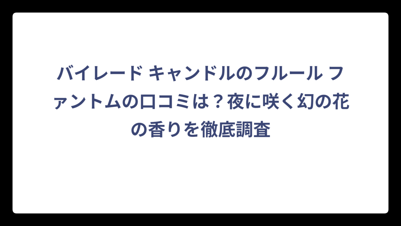 バイレード キャンドルのフルール ファントムの口コミは？夜に咲く幻の花の香りを徹底調査